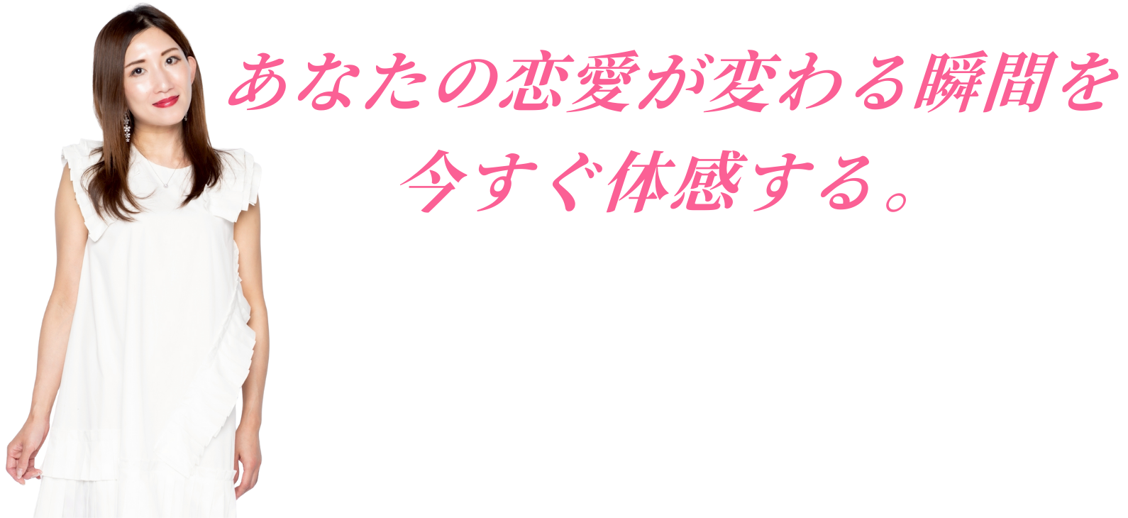 あなたの恋愛が変わる瞬間を今すぐ体感する。