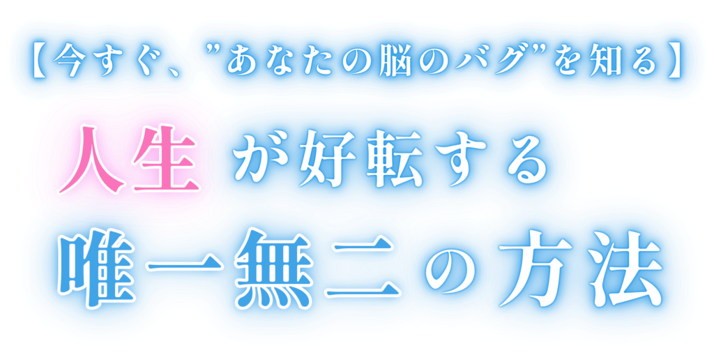 【今すぐ、”あなたの脳のバグ”を知る】 人生が好転する、唯一無二の方法。